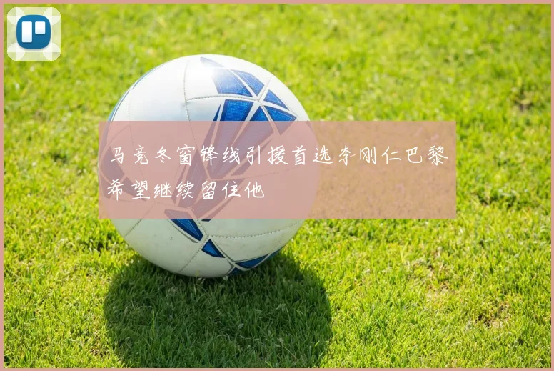 马竞冬窗锋线引援首选李刚仁巴黎希望继续留住他