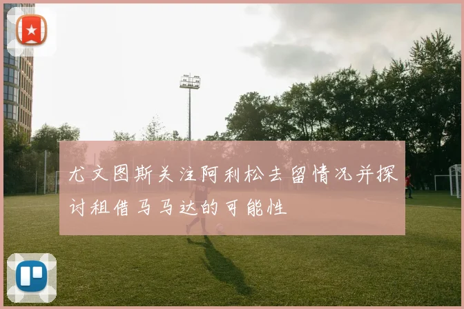 尤文图斯关注阿利松去留情况并探讨租借马马达的可能性