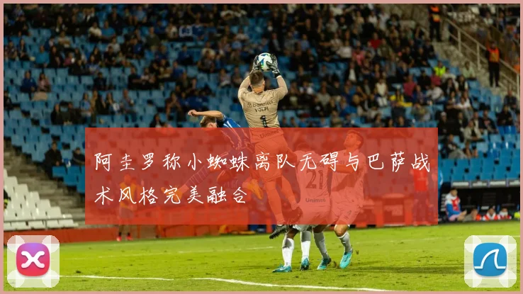 阿圭罗称小蜘蛛离队无碍与巴萨战术风格完美融合