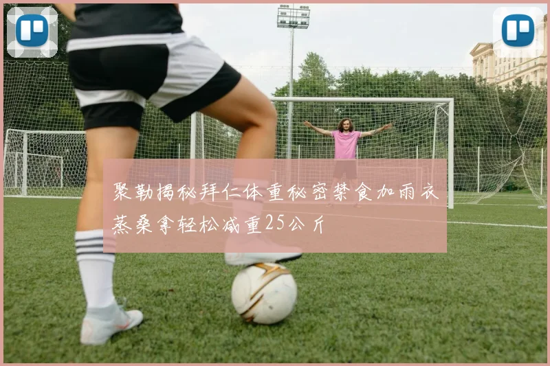聚勒揭秘拜仁体重秘密禁食加雨衣蒸桑拿轻松减重25公斤