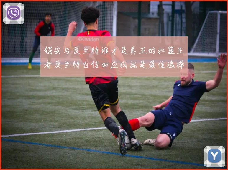 锡安与莫兰特谁才是真正的扣篮王者莫兰特自信回应我就是最佳选择