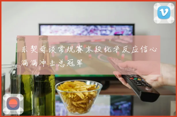 东契奇谈常规赛末段化学反应信心满满冲击总冠军