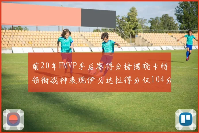 前20年FMVP季后赛得分榜揭晓卡特领衔战神表现伊戈达拉得分仅104分
