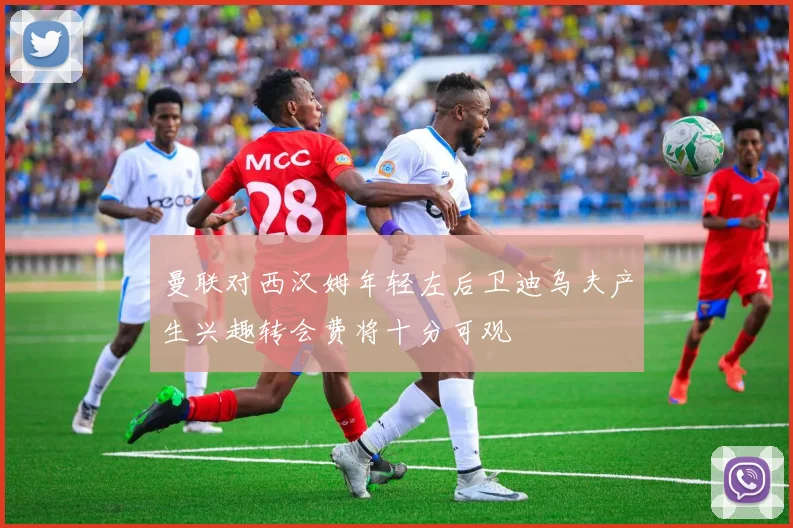 曼联对西汉姆年轻左后卫迪乌夫产生兴趣转会费将十分可观