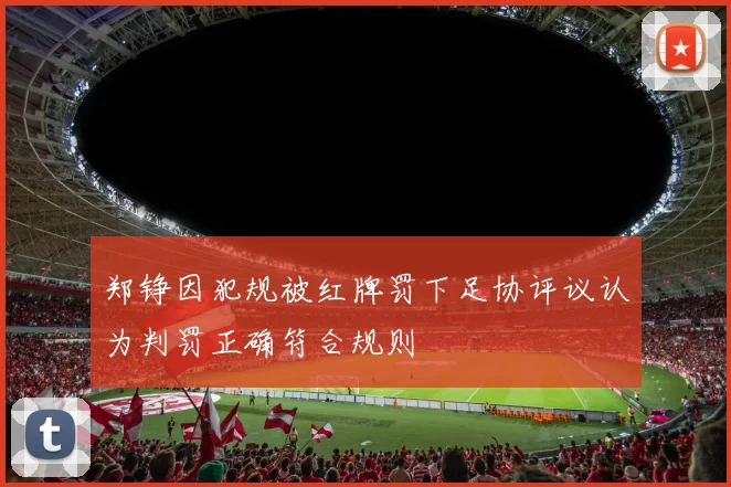 郑铮因犯规被红牌罚下足协评议认为判罚正确符合规则