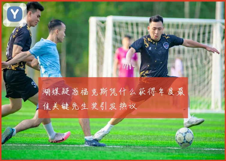 湖媒疑惑福克斯凭什么获得年度最佳关键先生奖引发热议