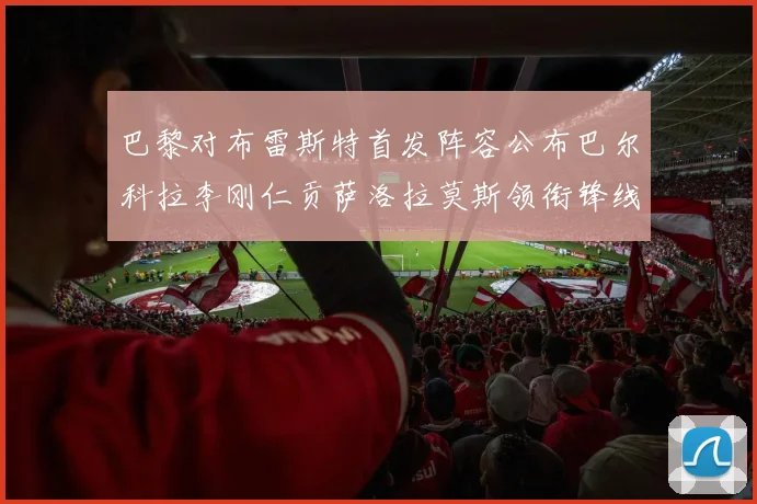 巴黎对布雷斯特首发阵容公布巴尔科拉李刚仁贡萨洛拉莫斯领衔锋线