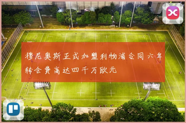 穆尼奥斯正式加盟利物浦合同六年转会费高达四千万欧元