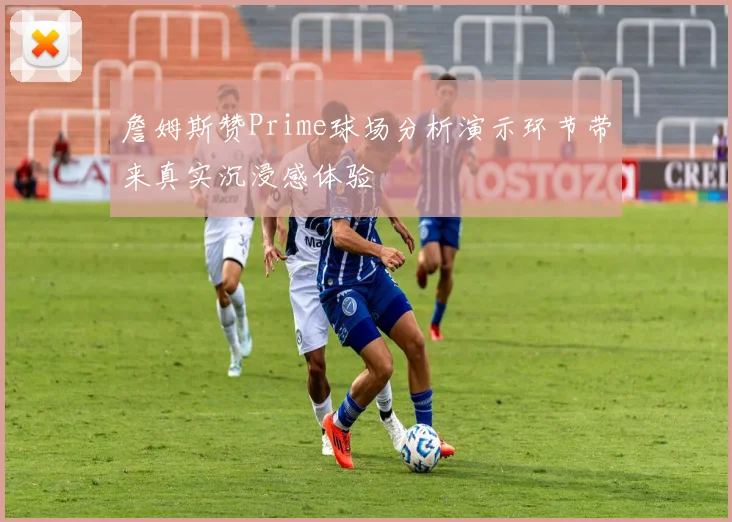 詹姆斯赞Prime球场分析演示环节带来真实沉浸感体验