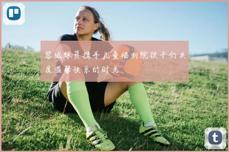 蓉城球员携手儿童福利院孩子们共度温馨快乐的时光